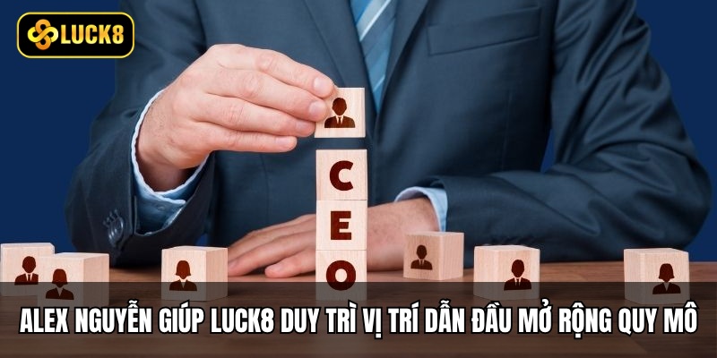 Alex Nguyễn giúp Luck8 duy trì vị trí dẫn đầu và mở rộng quy mô