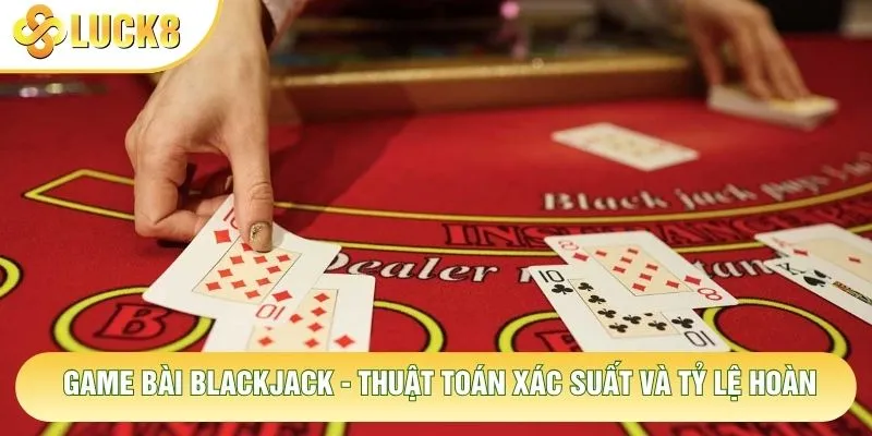 Game Bài Blackjack - Thuật Toán Xác Suất Và Tỷ Lệ Hoàn 5 Game Bài Blackjack - Thuật Toán Xác Suất Và Tỷ Lệ Hoàn