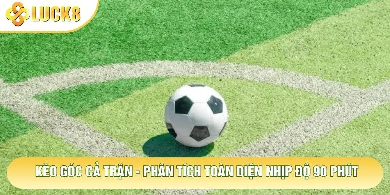Kèo Góc Cả Trận - Phân Tích Toàn Diện Nhịp Độ 90 Phút