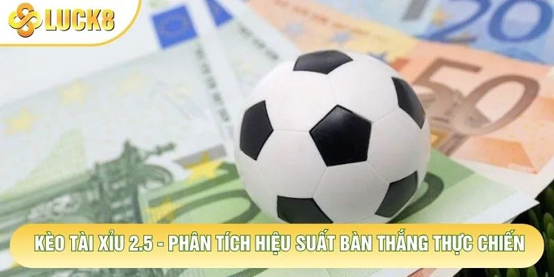 Kèo Tài Xỉu 2.5 - Phân Tích Hiệu Suất Bàn Thắng Thực Chiến
